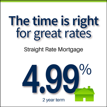 The time is right for great rates. Straight Rate Mortgage, 4.99% for a 2 year term.